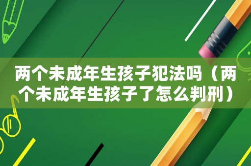 兩個未成年生孩子犯法嗎（兩個未成年生孩子了怎么判刑）