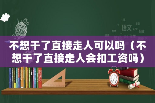 不想干了直接走人可以嗎（不想干了直接走人會扣工資嗎）