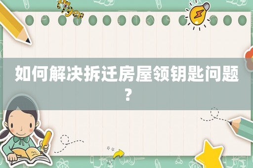 如何解決拆遷房屋領鑰匙問題？