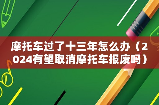摩托車過了十三年怎么辦（2024有望取消摩托車報廢嗎）