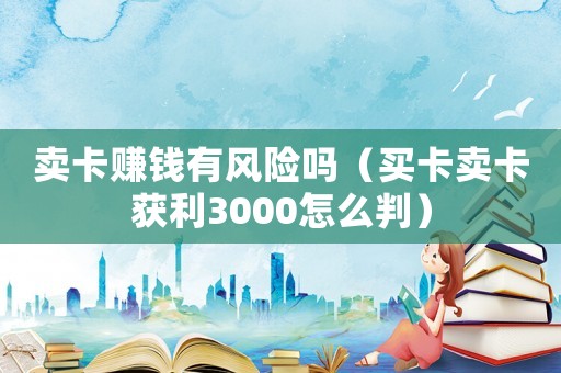 賣卡賺錢有風險嗎（買卡賣卡獲利3000怎么判）