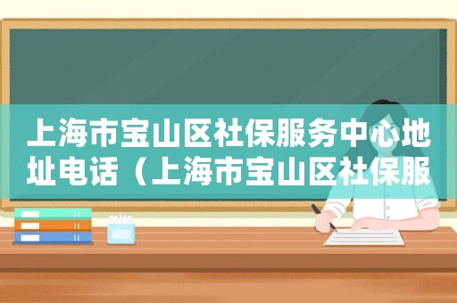 上海市寶山區社保服務中心地址電話（上海市寶山區社保服務中心）