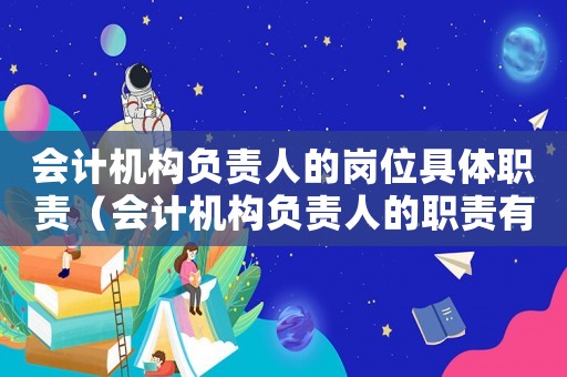 會(huì)計(jì)機(jī)構(gòu)負(fù)責(zé)人的崗位具體職責(zé)（會(huì)計(jì)機(jī)構(gòu)負(fù)責(zé)人的職責(zé)有哪些）
