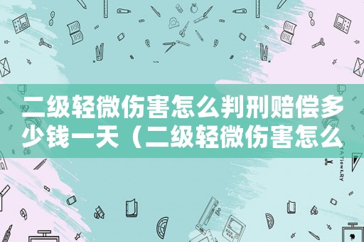 二級輕微傷害怎么判刑賠償多少錢一天（二級輕微傷害怎么判刑賠償多少錢）
