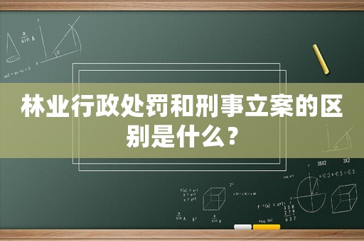 林業行政處罰和刑事立案的區別是什么？