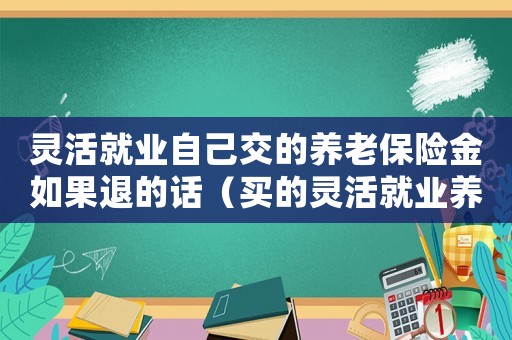 靈活就業(yè)自己交的養(yǎng)老保險金如果退的話（買的靈活就業(yè)養(yǎng)老保險可以退保嗎）