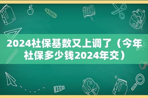 2024社保基數又上調了（今年社保多少錢2024年交）