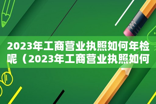 2023年工商營業執照如何年檢呢（2023年工商營業執照如何年檢呢）