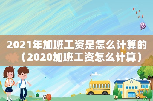 2021年加班工資是怎么計算的（2020加班工資怎么計算）