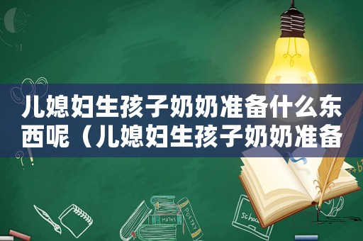 兒媳婦生孩子奶奶準備什么東西呢（兒媳婦生孩子奶奶準備什么東西）