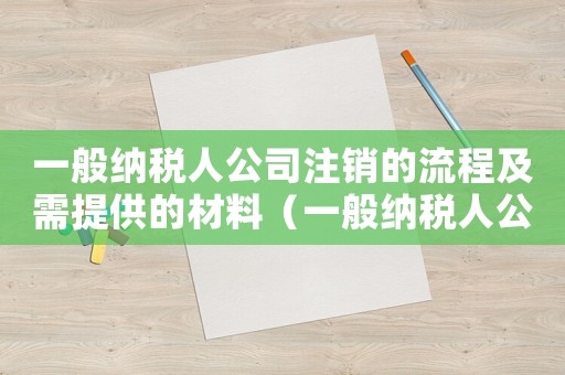 一般納稅人公司注銷的流程及需提供的材料（一般納稅人公司注銷流程及費用）