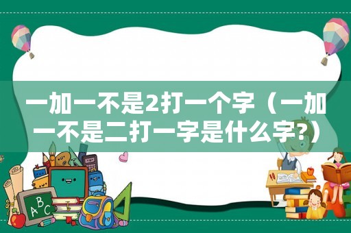 一加一不是2打一個字（一加一不是二打一字是什么字?）
