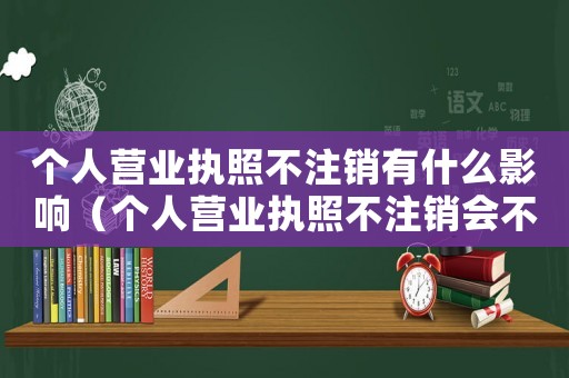 個人營業(yè)執(zhí)照不注銷有什么影響（個人營業(yè)執(zhí)照不注銷會不會怎么樣?）