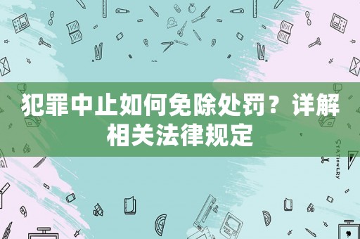 犯罪中止如何免除處罰？詳解相關法律規(guī)定