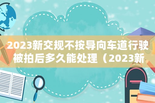 2023新交規不按導向車道行駛 被拍后多久能處理（2023新交規不按導向車道行駛）
