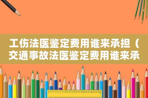 工傷法醫鑒定費用誰來承擔（交通事故法醫鑒定費用誰來承擔）