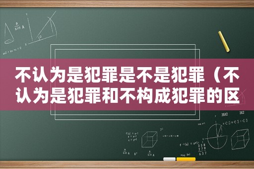 不認為是犯罪是不是犯罪（不認為是犯罪和不構成犯罪的區別）