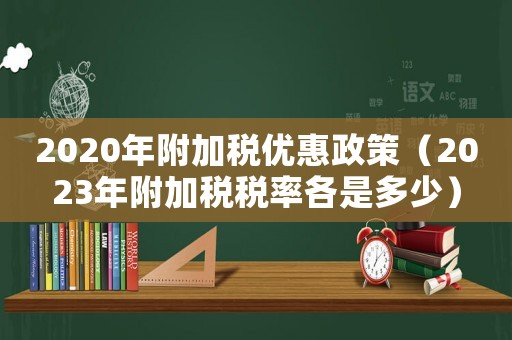2020年附加稅優惠政策（2023年附加稅稅率各是多少）