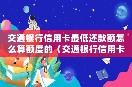 交通銀行信用卡最低還款額怎么算額度的（交通銀行信用卡最低還款額怎么算額度）