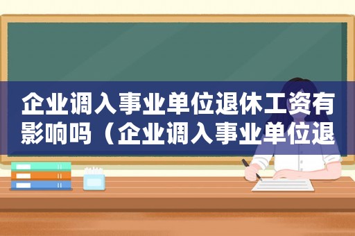 企業調入事業單位退休工資有影響嗎（企業調入事業單位退休工資有影響嗎）