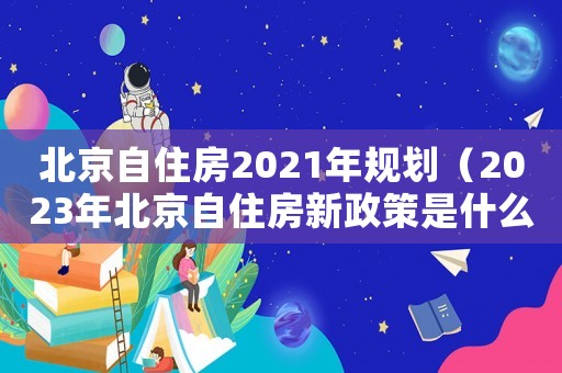 北京自住房2021年規(guī)劃（2023年北京自住房新政策是什么）