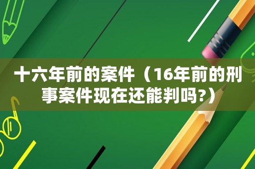 十六年前的案件（16年前的刑事案件現在還能判嗎?）