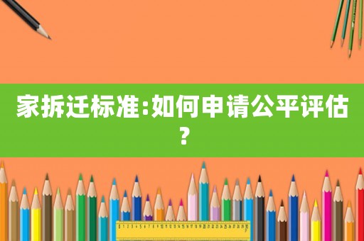 家拆遷標準:如何申請公平評估？