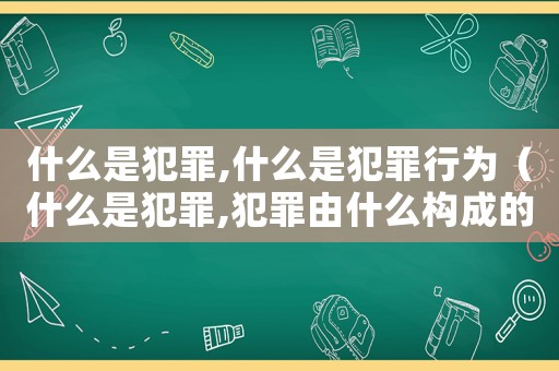 什么是犯罪,什么是犯罪行為（什么是犯罪,犯罪由什么構(gòu)成的）