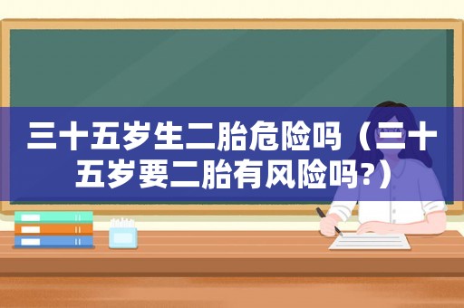 三十五歲生二胎危險嗎（三十五歲要二胎有風險嗎?）