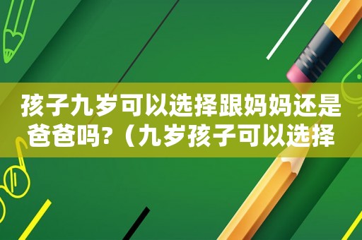 孩子九歲可以選擇跟媽媽還是爸爸嗎?（九歲孩子可以選擇和父親或母親過嗎?）