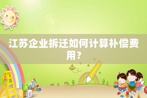 江蘇企業拆遷如何計算補償費用？