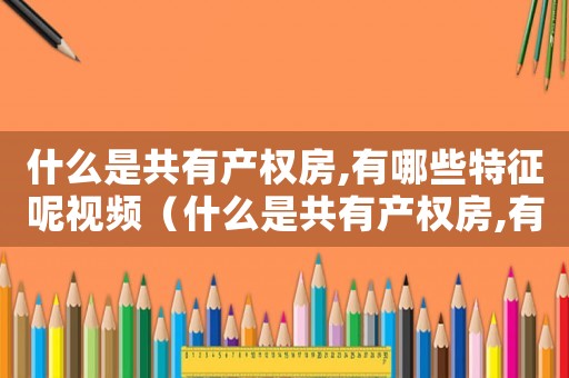 什么是共有產(chǎn)權(quán)房,有哪些特征呢視頻（什么是共有產(chǎn)權(quán)房,有哪些特征呢）