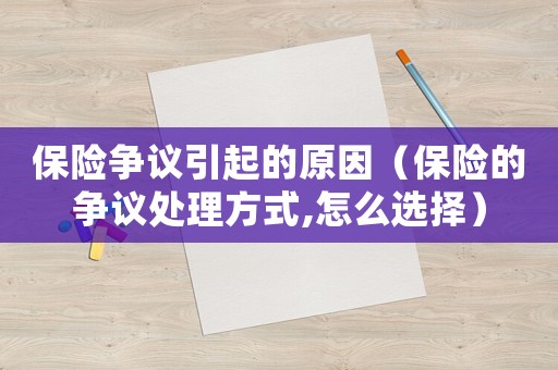 保險爭議引起的原因（保險的爭議處理方式,怎么選擇）