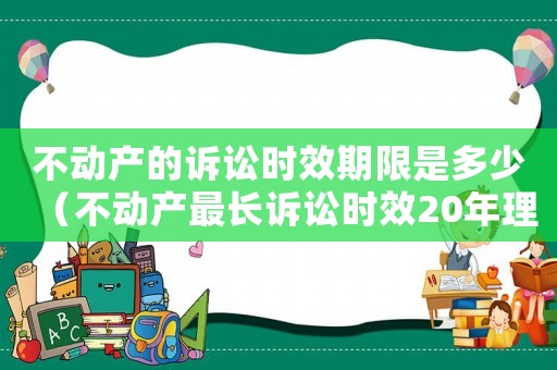 不動產的訴訟時效期限是多少（不動產最長訴訟時效20年理解）