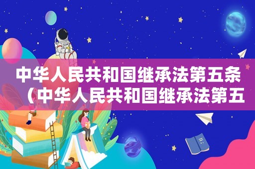 中華人民共和國繼承法第五條（中華人民共和國繼承法第五條）