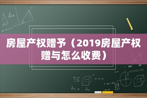 房屋產權贈予（2019房屋產權贈與怎么收費）
