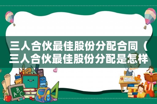 三人合伙最佳股份分配合同（三人合伙最佳股份分配是怎樣的呢）