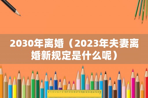 2030年離婚（2023年夫妻離婚新規定是什么呢）
