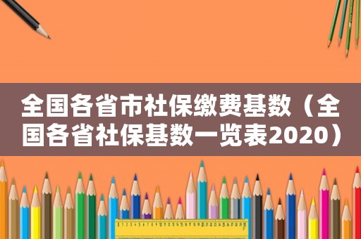 全國各省市社保繳費(fèi)基數(shù)（全國各省社?；鶖?shù)一覽表2020）