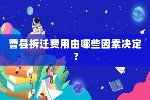 曹縣拆遷費用由哪些因素決定？