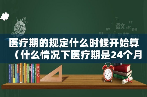 醫(yī)療期的規(guī)定什么時候開始算（什么情況下醫(yī)療期是24個月）