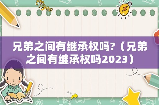 兄弟之間有繼承權嗎?（兄弟之間有繼承權嗎2023）