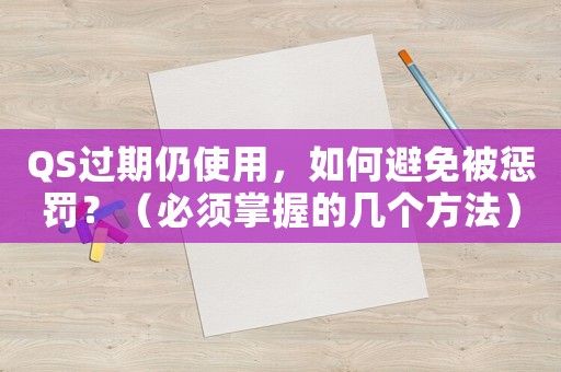 QS過期仍使用，如何避免被懲罰？（必須掌握的幾個方法）