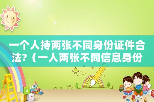一個人持兩張不同身份證件合法?（一人兩張不同信息身份證違法嗎）