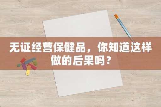 無證經(jīng)營保健品，你知道這樣做的后果嗎？