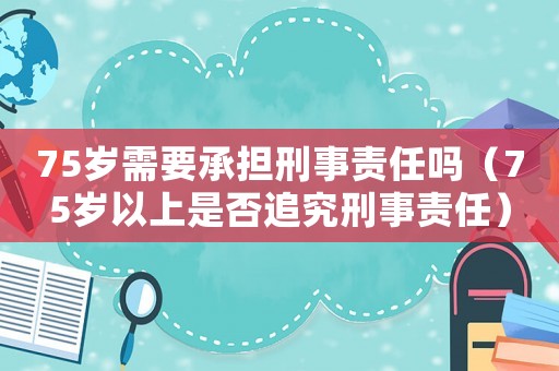 75歲需要承擔(dān)刑事責(zé)任嗎（75歲以上是否追究刑事責(zé)任）