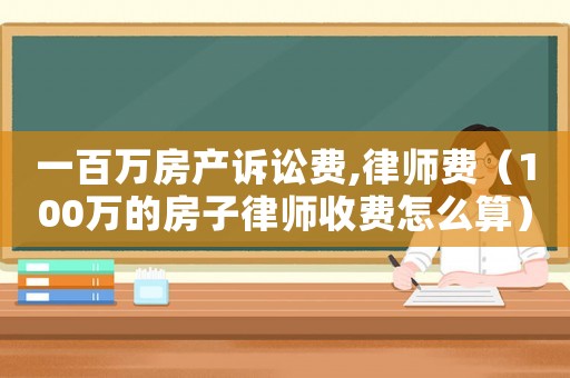 一百萬房產(chǎn)訴訟費,律師費（100萬的房子律師收費怎么算）