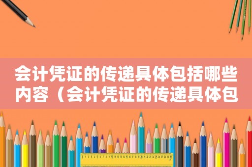 會(huì)計(jì)憑證的傳遞具體包括哪些內(nèi)容（會(huì)計(jì)憑證的傳遞具體包括哪些）