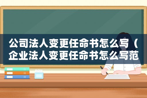 公司法人變更任命書怎么寫（企業法人變更任命書怎么寫范文）