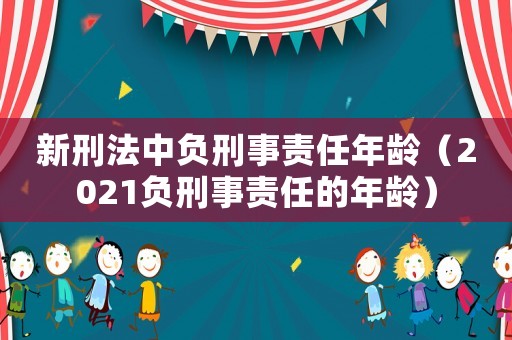 新刑法中負刑事責任年齡（2021負刑事責任的年齡）